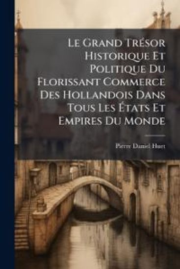 Le Grand TrÃ(c)sor Historique Et Politique Du Florissant Commerce Des Hollandois Dans Tous Les Ã?tats Et Empires Du Monde