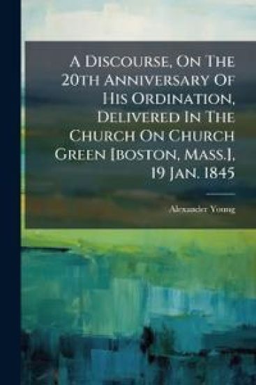 A Discourse, On The 20th Anniversary Of His Ordination, Delivered In The Church On Church Green [boston, Mass.], 19 Jan. 1845
