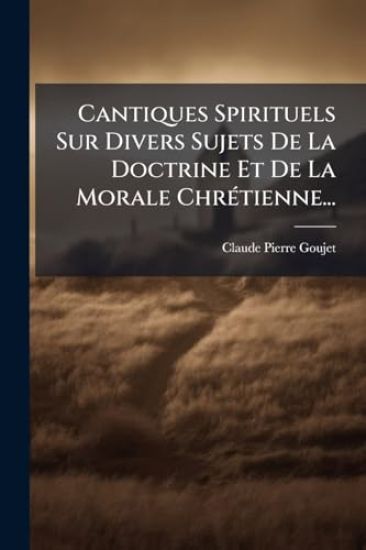 Cantiques Spirituels Sur Divers Sujets De La Doctrine Et De La Morale ChrÃ(c)tienne...