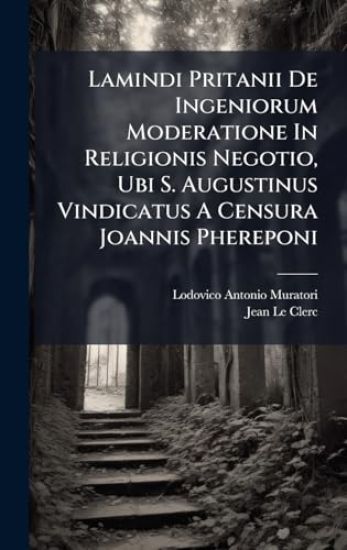 Lamindi Pritanii De Ingeniorum Moderatione In Religionis Negotio, Ubi S. Augustinus Vindicatus A Censura Joannis Phereponi