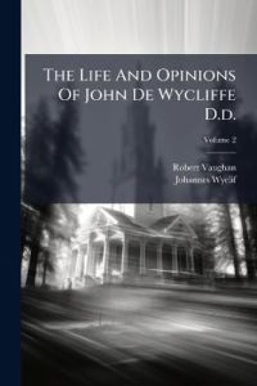 The Life And Opinions Of John De Wycliffe D.d.