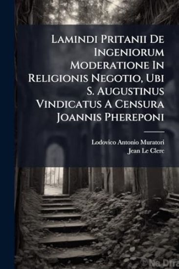Lamindi Pritanii De Ingeniorum Moderatione In Religionis Negotio, Ubi S. Augustinus Vindicatus A Censura Joannis Phereponi