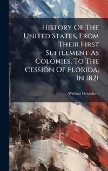 History Of The United States, From Their First Settlement As Colonies, To The Cession Of Florida, In 1821