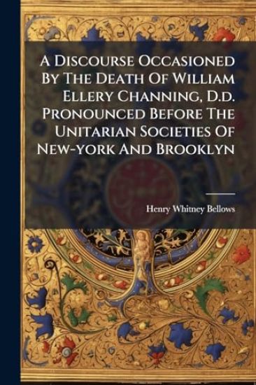 A Discourse Occasioned By The Death Of William Ellery Channing, D.d. Pronounced Before The Unitarian Societies Of New-york And Brooklyn