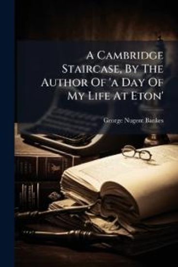 A Cambridge Staircase, By The Author Of 'a Day Of My Life At Eton'