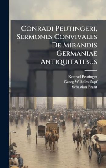 Conradi Peutingeri, Sermones Convivales De Mirandis Germaniae Antiquitatibus