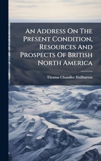 An Address On The Present Condition, Resources And Prospects Of British North America