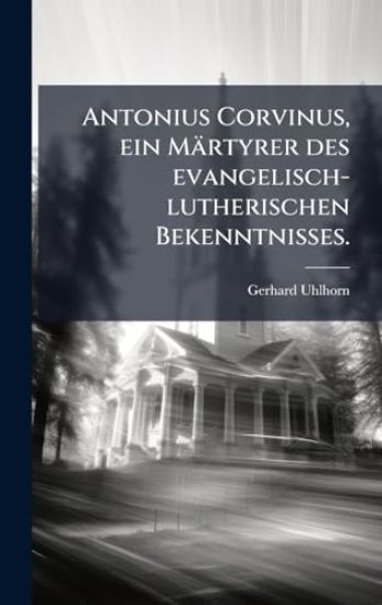 Antonius Corvinus, ein Märtyrer des evangelisch-lutherischen Bekenntnisses.