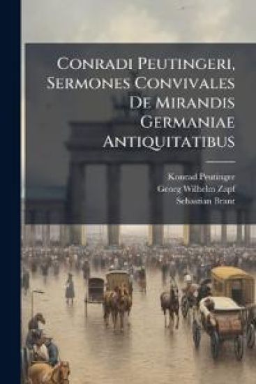 Conradi Peutingeri, Sermones Convivales De Mirandis Germaniae Antiquitatibus