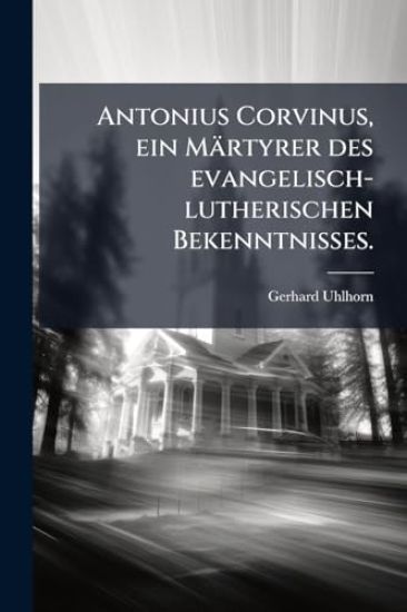 Antonius Corvinus, ein Märtyrer des evangelisch-lutherischen Bekenntnisses.