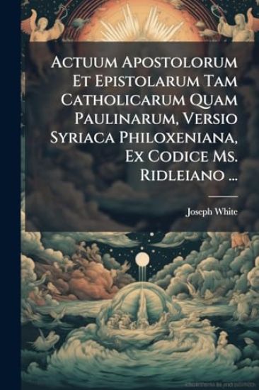 Actuum Apostolorum Et Epistolarum Tam Catholicarum Quam Paulinarum, Versio Syriaca Philoxeniana, Ex Codice Ms. Ridleiano ...