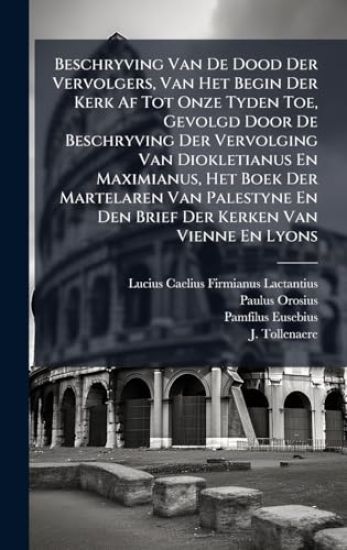 Beschryving Van De Dood Der Vervolgers, Van Het Begin Der Kerk Af Tot Onze Tyden Toe, Gevolgd Door De Beschryving Der Vervolging Van Diokletianus En Maximianus, Het Boek Der Martelaren Van Palestyne En Den Brief Der Kerken Van Vienne En Lyons