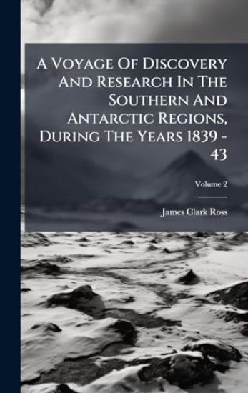 A Voyage Of Discovery And Research In The Southern And Antarctic Regions, During The Years 1839 - 43