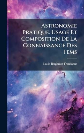 Astronomie Pratique. Usage Et Composition De La Connaissance Des Tems