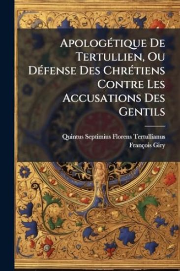 ApologÃ(c)tique De Tertullien, Ou DÃ(c)fense Des ChrÃ(c)tiens Contre Les Accusations Des Gentils