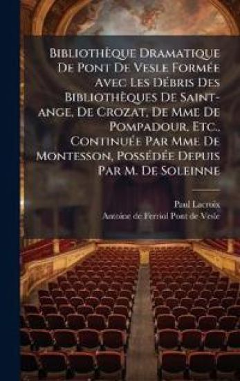 Bibliothèque Dramatique De Pont De Vesle FormÃ(c)e Avec Les DÃ(c)bris Des Bibliothèques De Saint-ange, De Crozat, De Mme De Pompadour, Etc., ContinuÃ(c)e Par Mme De Montesson, PossÃ(c)dÃ(c)e Depuis Par M. De Soleinne