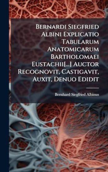 Bernardi Siegfried Albini Explicatio Tabularum Anatomicarum Bartholomaei Eustachii[...] Auctor Recognovit, Castigavit, Auxit, Denuo Edidit