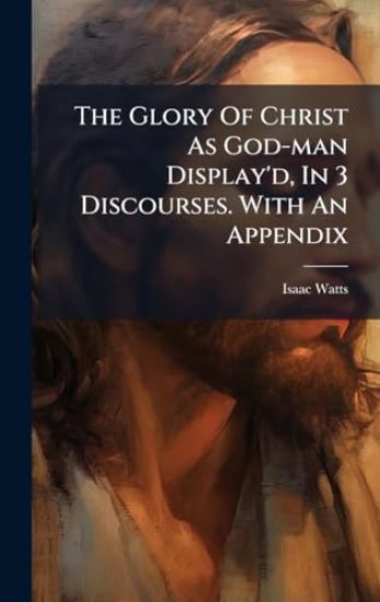 The Glory Of Christ As God-man Display'd, In 3 Discourses. With An Appendix