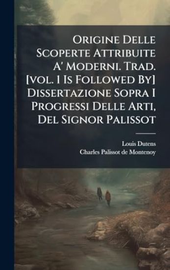 Origine Delle Scoperte Attribuite A' Moderni. Trad. [vol. 1 Is Followed By] Dissertazione Sopra I Progressi Delle Arti, Del Signor Palissot