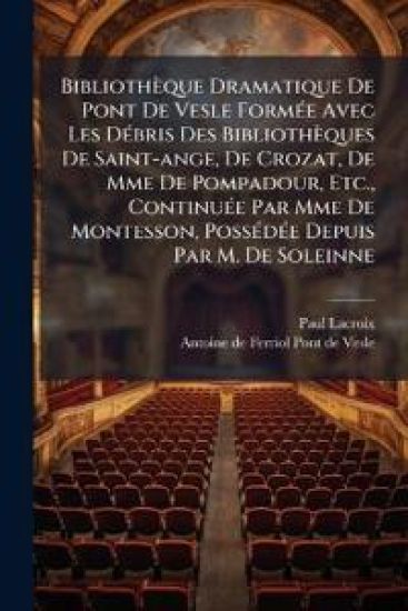 Bibliothèque Dramatique De Pont De Vesle FormÃ(c)e Avec Les DÃ(c)bris Des Bibliothèques De Saint-ange, De Crozat, De Mme De Pompadour, Etc., ContinuÃ(c)e Par Mme De Montesson, PossÃ(c)dÃ(c)e Depuis Par M. De Soleinne