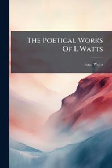 The Poetical Works Of I. Watts