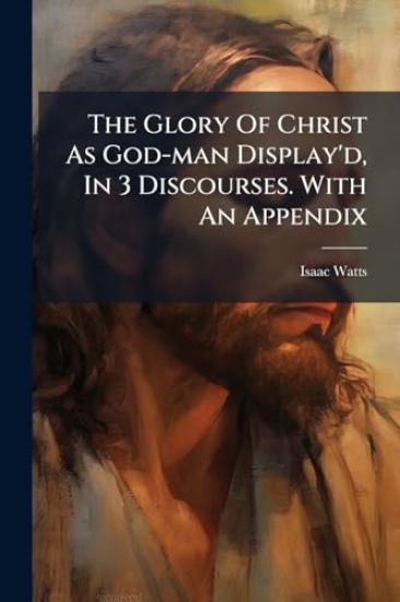 The Glory Of Christ As God-man Display'd, In 3 Discourses. With An Appendix