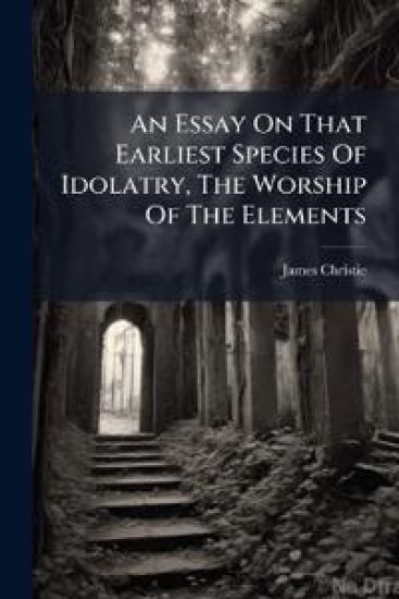 An Essay On That Earliest Species Of Idolatry, The Worship Of The Elements – James Christie, kirjan kansikuva