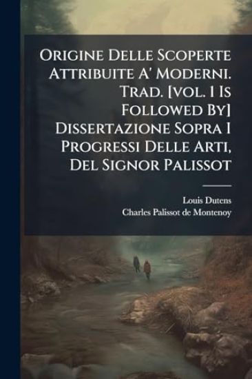 Origine Delle Scoperte Attribuite A' Moderni. Trad. [vol. 1 Is Followed By] Dissertazione Sopra I Progressi Delle Arti, Del Signor Palissot