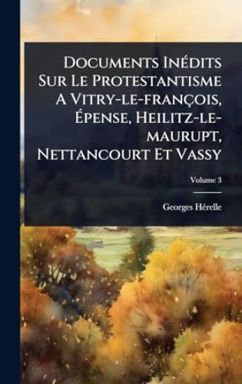Documents InÃ(c)dits Sur Le Protestantisme A Vitry-le-françois, Ã?pense, Heilitz-le-maurupt, Nettancourt Et Vassy