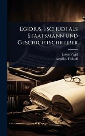 Egidius Tschudi als Staatsmann und Geschichtschreiber