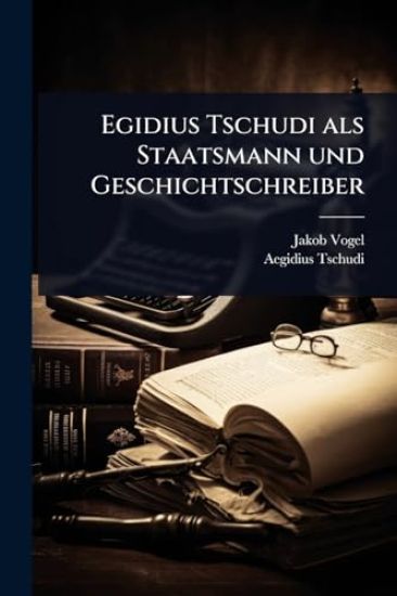Egidius Tschudi als Staatsmann und Geschichtschreiber