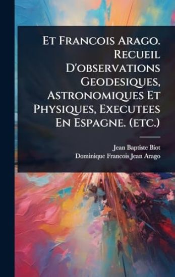 Et Francois Arago. Recueil D'observations Geodesiques, Astronomiques Et Physiques, Executees En Espagne. (etc.)