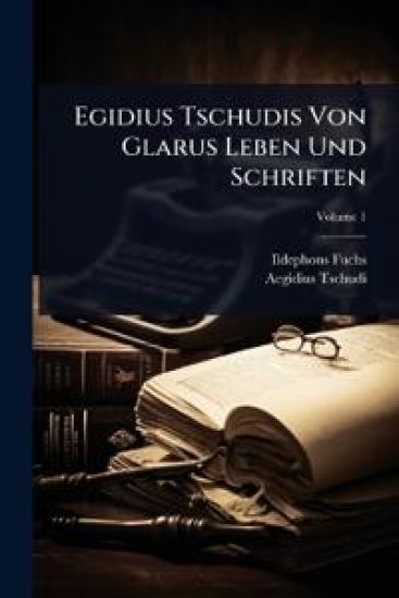 Egidius Tschudis Von Glarus Leben Und Schriften