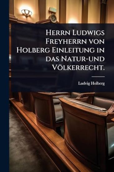 Herrn Ludwigs Freyherrn von Holberg Einleitung in das Natur-und Völkerrecht.