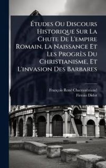Ã?tudes Ou Discours Historique Sur La Chute De L'empire Romain, La Naissance Et Les Progrès Du Christianisme, Et L'invasion Des Barbares