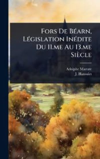 Fors De BÃ(c)arn, LÃ(c)gislation InÃ(c)dite Du 11.me Au 13.me Siècle