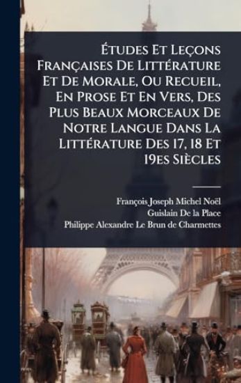 Ã?tudes Et Leçons Françaises De LittÃ(c)rature Et De Morale, Ou Recueil, En Prose Et En Vers, Des Plus Beaux Morceaux De Notre Langue Dans La LittÃ(c)rature Des 17, 18 Et 19es Siècles