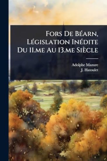 Fors De BÃ(c)arn, LÃ(c)gislation InÃ(c)dite Du 11.me Au 13.me Siècle