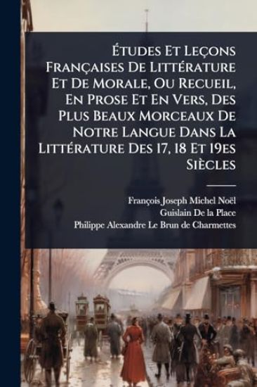 Ã?tudes Et Leçons Françaises De LittÃ(c)rature Et De Morale, Ou Recueil, En Prose Et En Vers, Des Plus Beaux Morceaux De Notre Langue Dans La LittÃ(c)rature Des 17, 18 Et 19es Siècles