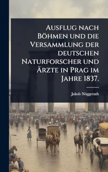 Ausflug nach Böhmen und die Versammlung der deutschen Naturforscher und Ã?rzte in Prag im Jahre 1837.