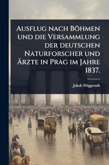 Ausflug nach Böhmen und die Versammlung der deutschen Naturforscher und Ã?rzte in Prag im Jahre 1837.