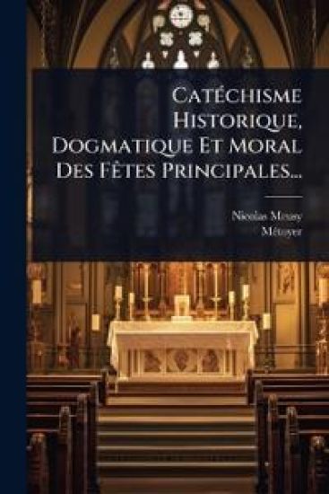 CatÃ(c)chisme Historique, Dogmatique Et Moral Des FÃates Principales...