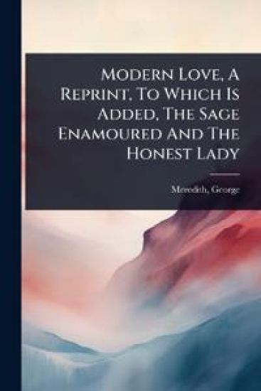 Modern Love, A Reprint, To Which Is Added, The Sage Enamoured And The Honest Lady