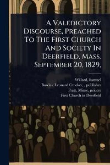 A Valedictory Discourse, Preached To The First Church And Society In Deerfield, Mass. September 20, 1829,