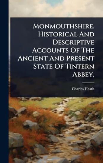 Monmouthshire. Historical And Descriptive Accounts Of The Ancient And Present State Of Tintern Abbey,