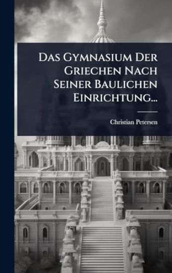 Das Gymnasium Der Griechen Nach Seiner Baulichen Einrichtung...