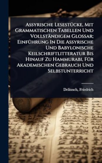 Assyrische LesestÃ1/4cke, Mit Grammatischen Tabellen Und Vollständigem Glossar; EinfÃ1/4hrung In Die Assyrische Und Babylonische Keilschriftlitteratur Bis Hinauf Zu Hammurabi, FÃ1/4r Akademischen Gebrauch Und Selbstunterricht