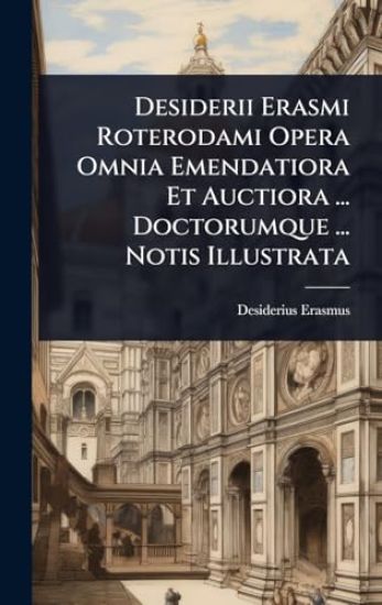 Desiderii Erasmi Roterodami Opera Omnia Emendatiora Et Auctiora ... Doctorumque ... Notis Illustrata