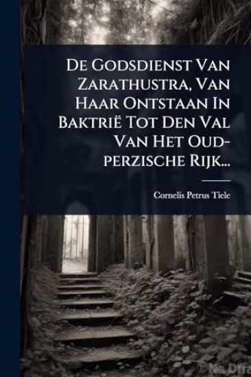 De Godsdienst Van Zarathustra, Van Haar Ontstaan In Baktrië Tot Den Val Van Het Oud-perzische Rijk...