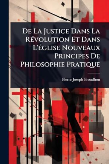 De La Justice Dans La RÃ(c)volution Et Dans L'Ã(c)glise Nouveaux Principes De Philosophie Pratique